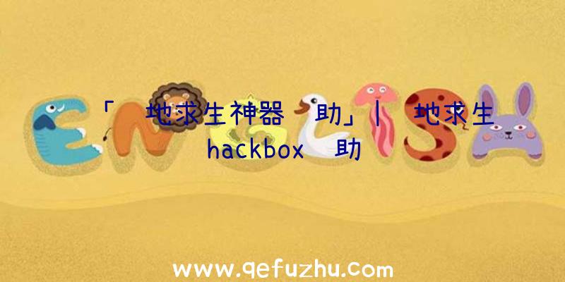 「绝地求生神器辅助」|绝地求生hackbox辅助